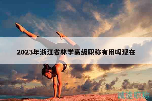2023年浙江省林學(xué)高級(jí)職稱有用嗎現(xiàn)在