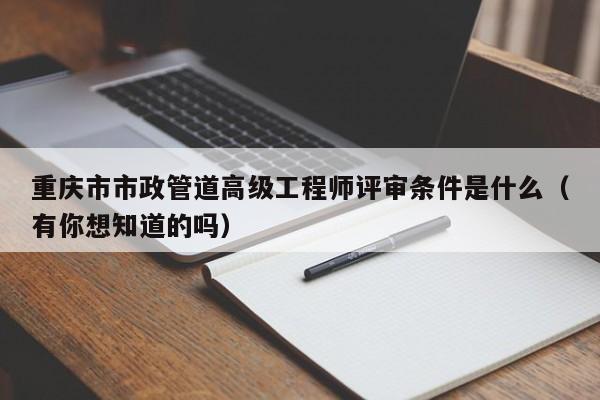 重慶市市政管道高級(jí)工程師評(píng)審條件是什么（有你想知道的嗎）