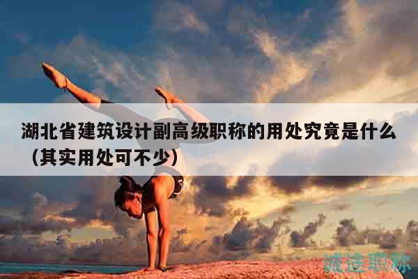 湖北省建筑設(shè)計(jì)副高級(jí)職稱的用處究竟是什么（其實(shí)用處可不少）