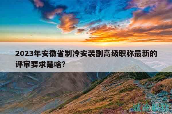 2023年安徽省制冷安裝副高級職稱最新的評審要求是啥？