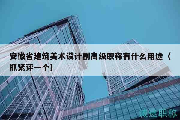 安徽省建筑美術(shù)設(shè)計(jì)副高級職稱有什么用途（抓緊評一個(gè)）