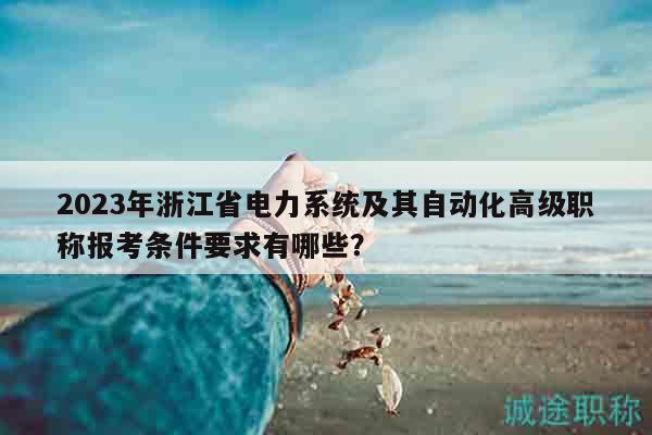 2023年浙江省電力系統(tǒng)及其自動(dòng)化高級(jí)職稱報(bào)考條件要求有哪些？