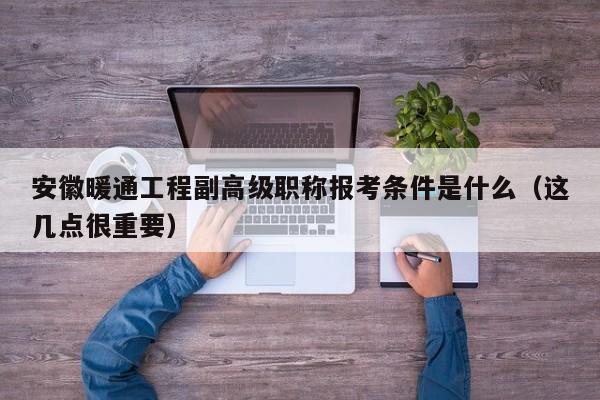 安徽暖通工程副高級(jí)職稱報(bào)考條件是什么（這幾點(diǎn)很重要）