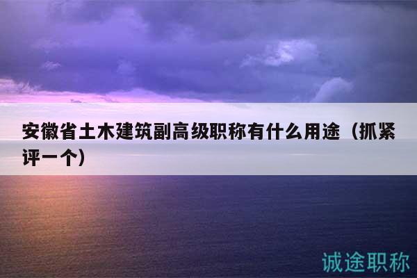 安徽省土木建筑副高級(jí)職稱有什么用途（抓緊評(píng)一個(gè)）