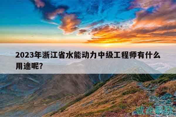 2023年浙江省水能動(dòng)力中級(jí)工程師有什么用途呢？