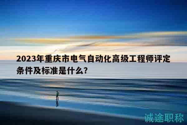 2023年重慶市電氣自動化高級工程師評定條件及標(biāo)準(zhǔn)是什么？