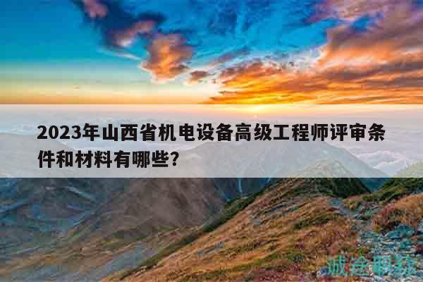 2023年山西省機(jī)電設(shè)備高級(jí)工程師評(píng)審條件和材料有哪些？