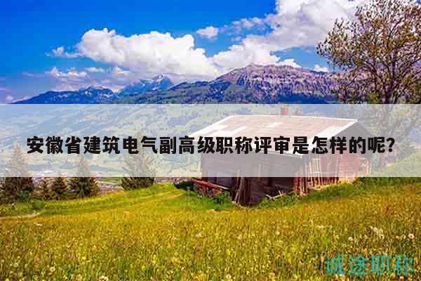 安徽省建筑電氣副高級(jí)職稱評(píng)審是怎樣的呢？
