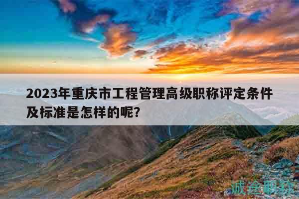2023年重慶市工程管理高級(jí)職稱評(píng)定條件及標(biāo)準(zhǔn)是怎樣的呢？