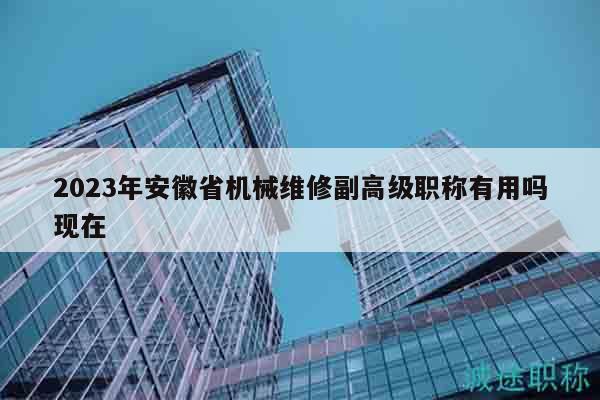 2023年安徽省機(jī)械維修副高級(jí)職稱有用嗎現(xiàn)在