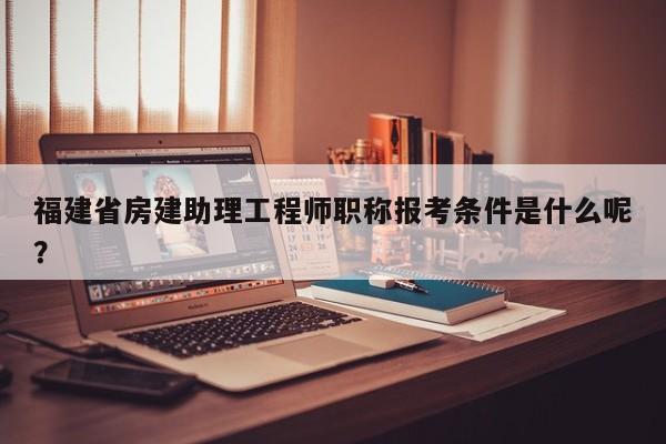 福建省房建助理工程師職稱報(bào)考條件是什么呢？