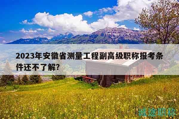 2023年安徽省測(cè)量工程副高級(jí)職稱(chēng)報(bào)考條件還不了解？