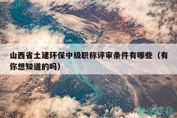 山西省土建環(huán)保中級職稱評審條件有哪些（有你想知道的嗎）