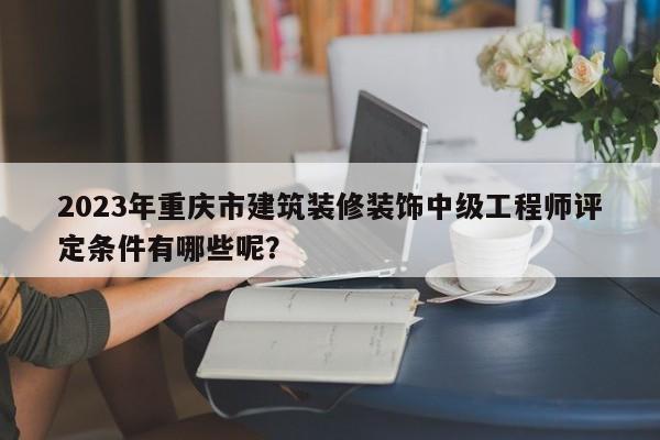 2023年重慶市建筑裝修裝飾中級(jí)工程師評(píng)定條件有哪些呢？
