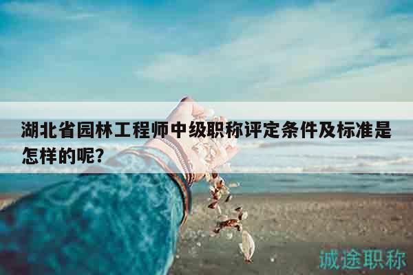 湖北省園林工程師中級(jí)職稱(chēng)評(píng)定條件及標(biāo)準(zhǔn)是怎樣的呢？