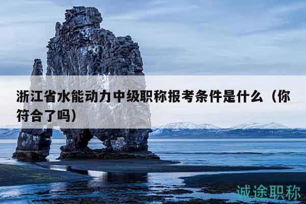 浙江省水能動(dòng)力中級(jí)職稱報(bào)考條件是什么（你符合了嗎）