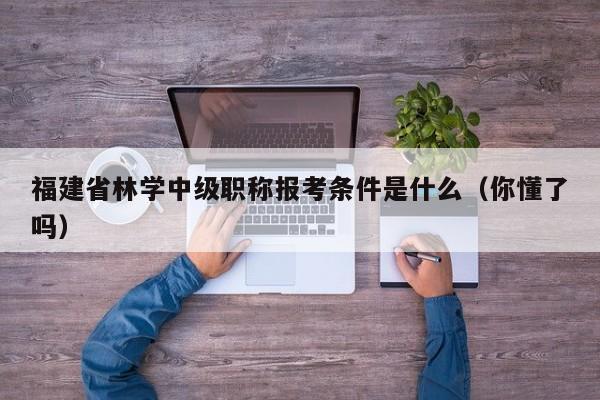福建省林學(xué)中級職稱報考條件是什么（你懂了嗎）