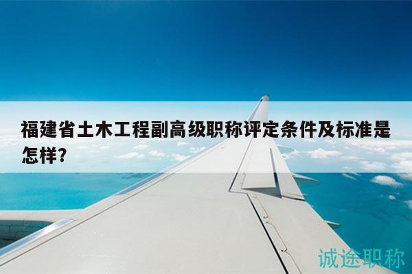 福建省土木工程副高級職稱評定條件及標準是怎樣？