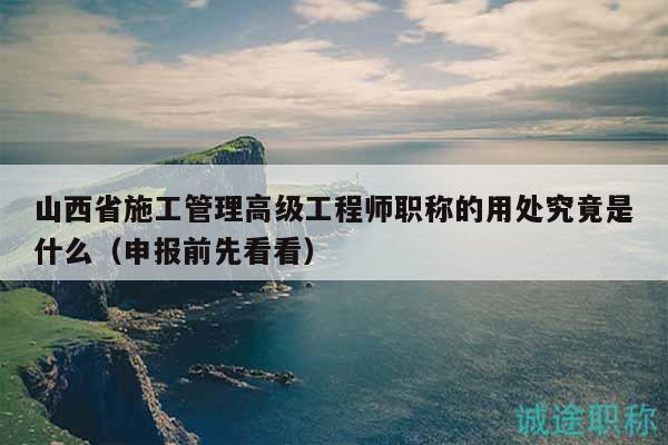 山西省施工管理高級工程師職稱的用處究竟是什么（申報前先看看）