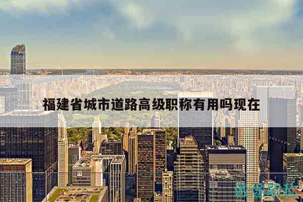 福建省城市道路高級(jí)職稱有用嗎現(xiàn)在