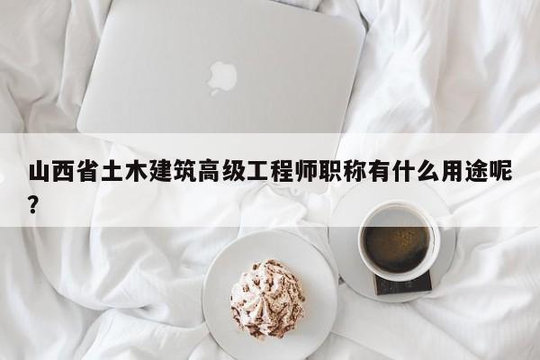 山西省土木建筑高級(jí)工程師職稱(chēng)有什么用途呢？