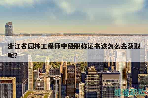 浙江省園林工程師中級(jí)職稱證書該怎么去獲取呢？