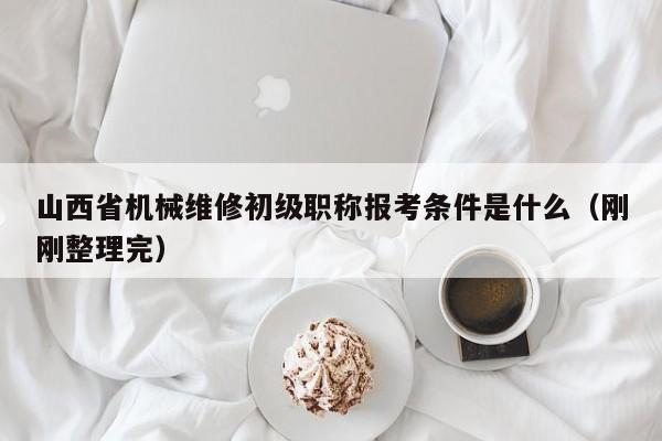 山西省機械維修初級職稱報考條件是什么（剛剛整理完）