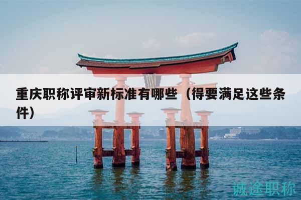 重慶職稱評審新標(biāo)準(zhǔn)有哪些（得要滿足這些條件）