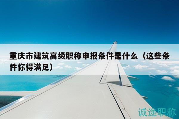 重慶市建筑高級(jí)職稱申報(bào)條件是什么（這些條件你得滿足）