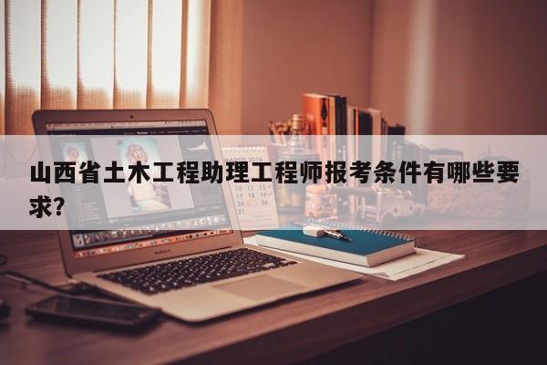 山西省土木工程助理工程師報(bào)考條件有哪些要求？
