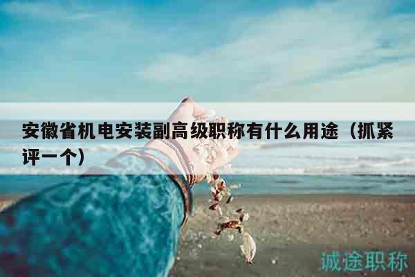 安徽省機電安裝副高級職稱有什么用途（抓緊評一個）