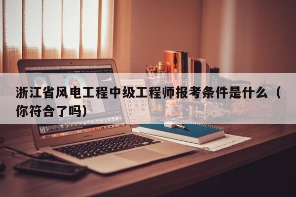 浙江省風(fēng)電工程中級(jí)工程師報(bào)考條件是什么（你符合了嗎）