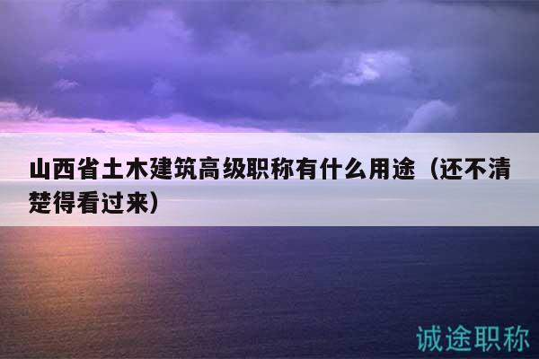 山西省土木建筑高級職稱有什么用途（還不清楚得看過來）