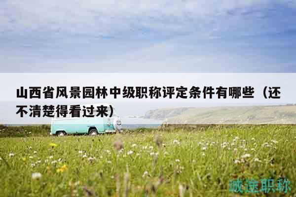 山西省風(fēng)景園林中級(jí)職稱評(píng)定條件有哪些（還不清楚得看過來）