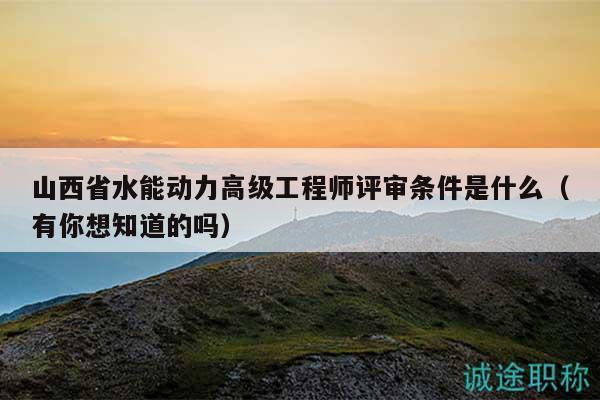 山西省水能動力高級工程師評審條件是什么（有你想知道的嗎）