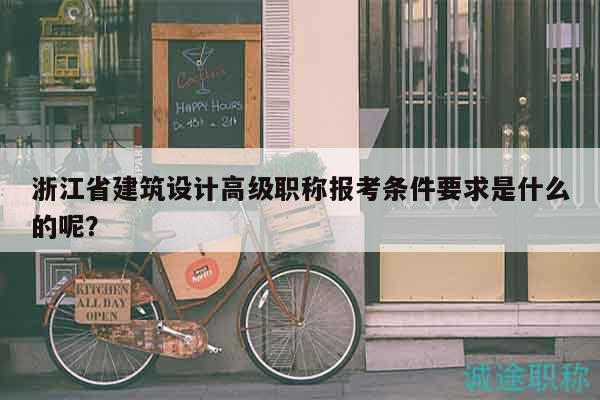 浙江省建筑設計高級職稱報考條件要求是什么的呢？