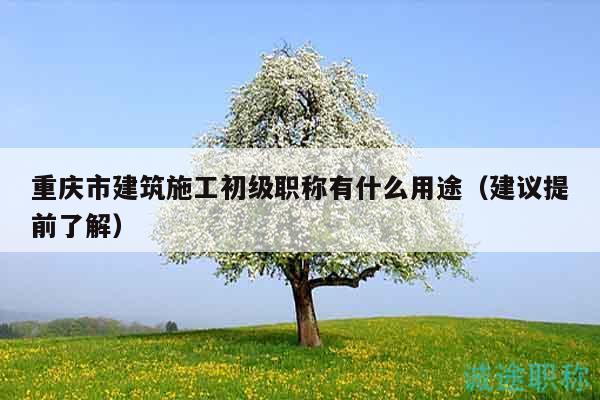 重慶市建筑施工初級(jí)職稱有什么用途（建議提前了解）