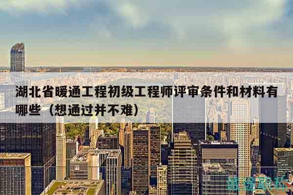湖北省暖通工程初級(jí)工程師評(píng)審條件和材料有哪些（想通過并不難）