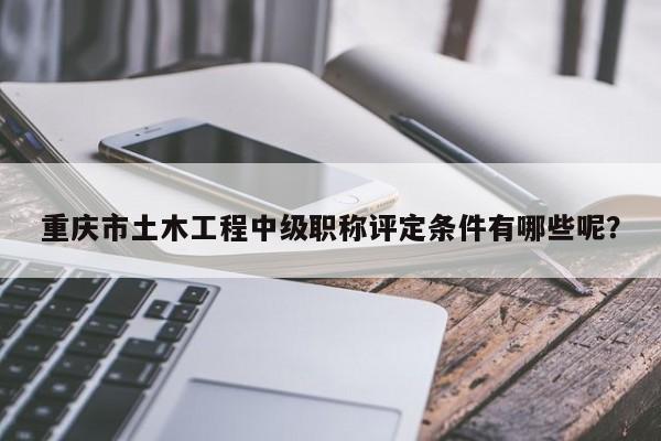 重慶市土木工程中級(jí)職稱評(píng)定條件有哪些呢？