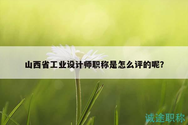 山西省工業(yè)設(shè)計(jì)師職稱是怎么評(píng)的呢？
