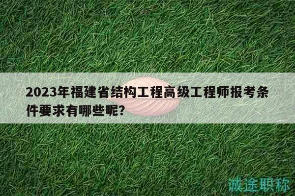 2023年福建省結(jié)構(gòu)工程高級工程師報(bào)考條件要求有哪些呢？