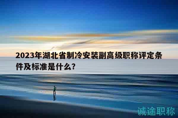 2023年湖北省制冷安裝副高級職稱評定條件及標(biāo)準(zhǔn)是什么？