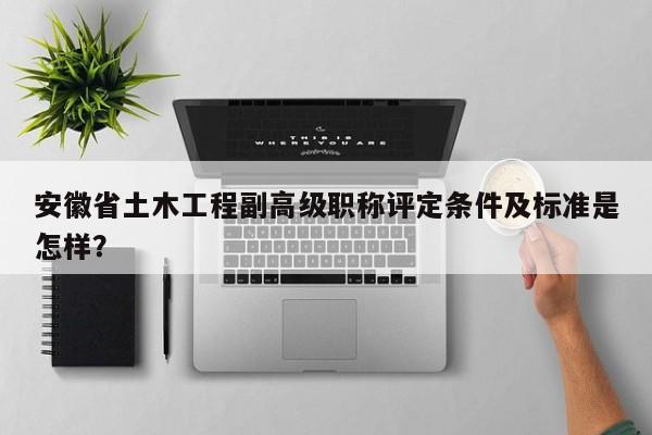 安徽省土木工程副高級(jí)職稱評(píng)定條件及標(biāo)準(zhǔn)是怎樣？