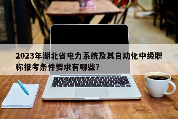 2023年湖北省電力系統(tǒng)及其自動(dòng)化中級(jí)職稱報(bào)考條件要求有哪些？