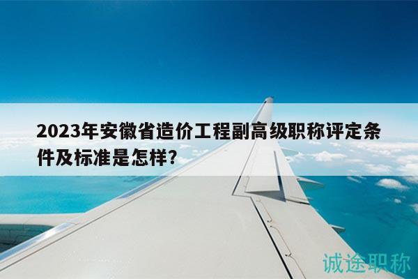 2023年安徽省造價工程副高級職稱評定條件及標(biāo)準(zhǔn)是怎樣？