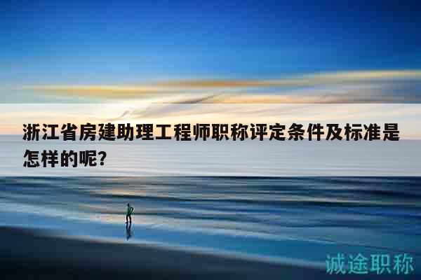 浙江省房建助理工程師職稱評(píng)定條件及標(biāo)準(zhǔn)是怎樣的呢？
