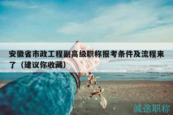 安徽省市政工程副高級(jí)職稱報(bào)考條件及流程來(lái)了（建議你收藏）
