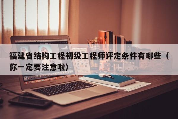 福建省結(jié)構(gòu)工程初級工程師評定條件有哪些（你一定要注意啦）