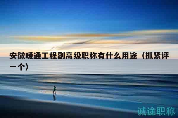 安徽暖通工程副高級(jí)職稱有什么用途（抓緊評(píng)一個(gè)）