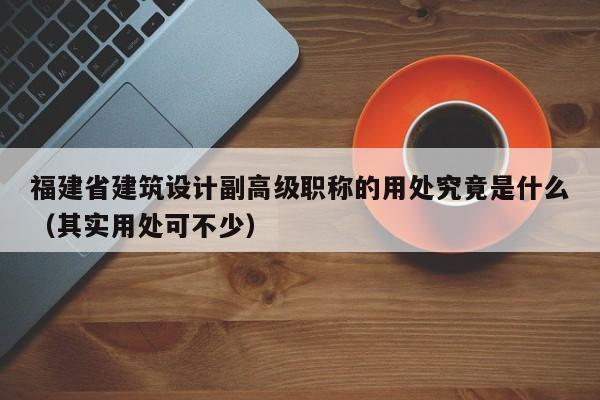 福建省建筑設(shè)計副高級職稱的用處究竟是什么（其實用處可不少）
